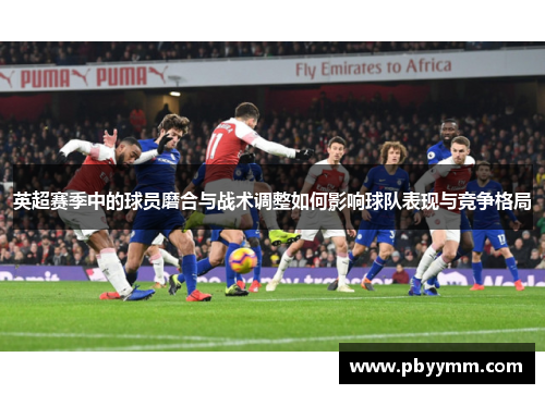 英超赛季中的球员磨合与战术调整如何影响球队表现与竞争格局